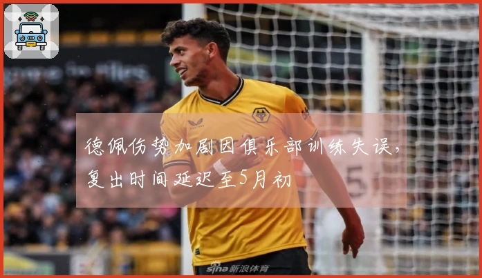 德佩伤势加剧因俱乐部训练失误，复出时间延迟至5月初