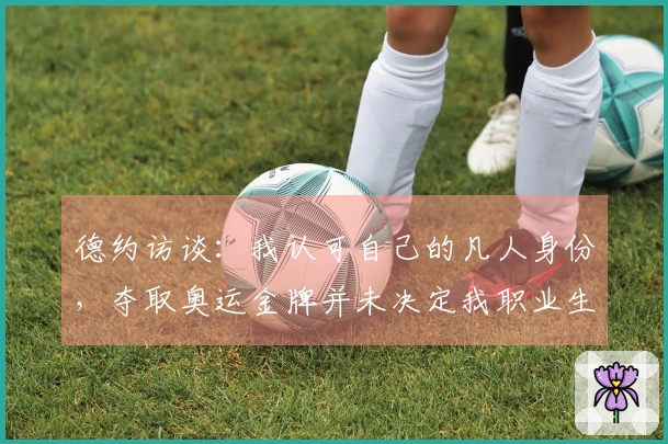 德约访谈：我认可自己的凡人身份，夺取奥运金牌并未决定我职业生涯的圆满程度