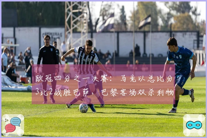 欧冠四分之一决赛：马竞以总比分3比2战胜巴萨，巴黎客场双杀利物浦晋级