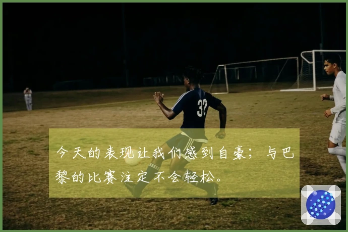 今天的表现让我们感到自豪；与巴黎的比赛注定不会轻松。