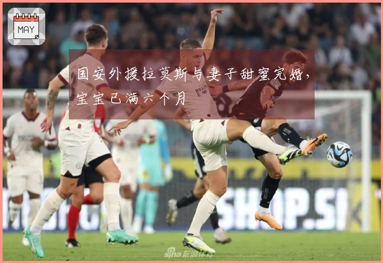 国安外援拉莫斯与妻子甜蜜完婚，宝宝已满六个月