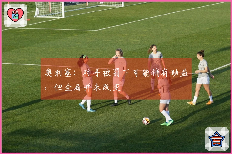 奥利塞：对手被罚下可能稍有助益，但全局并未改变