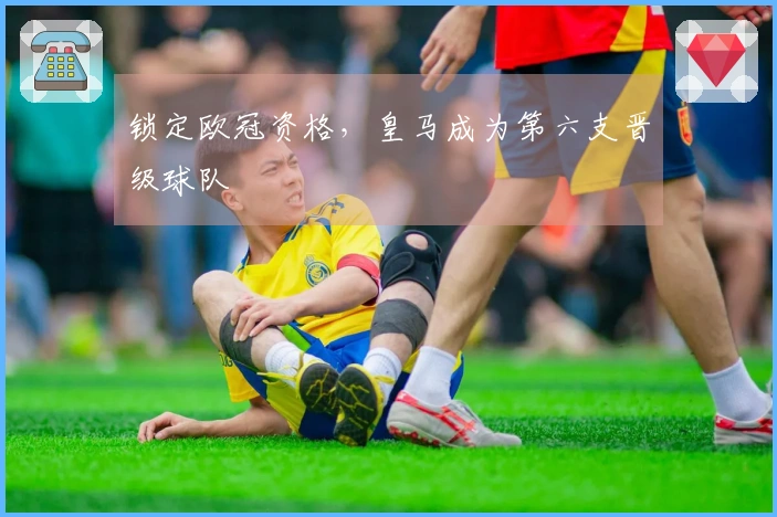 锁定欧冠资格，皇马成为第六支晋级球队