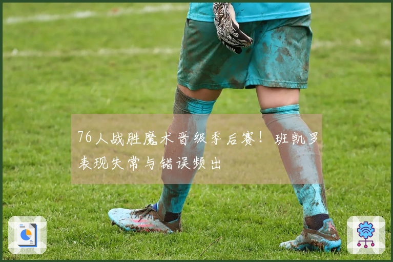 76人战胜魔术晋级季后赛！班凯罗表现失常与错误频出