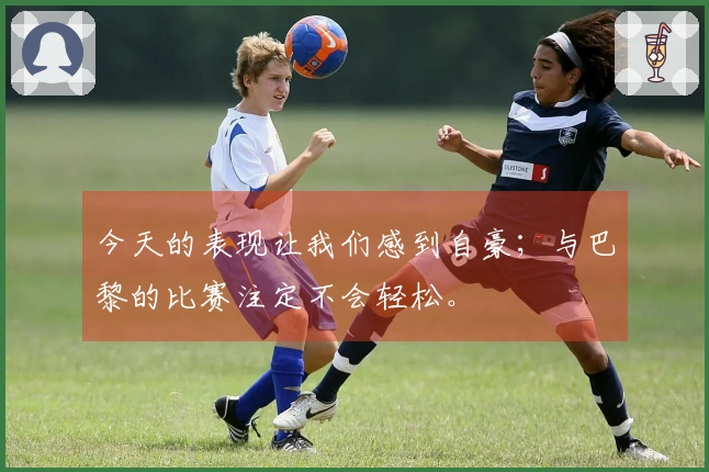 今天的表现让我们感到自豪；与巴黎的比赛注定不会轻松。