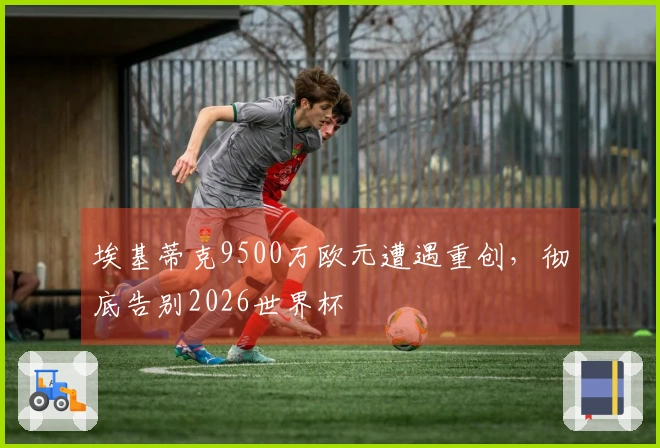 埃基蒂克9500万欧元遭遇重创，彻底告别2026世界杯