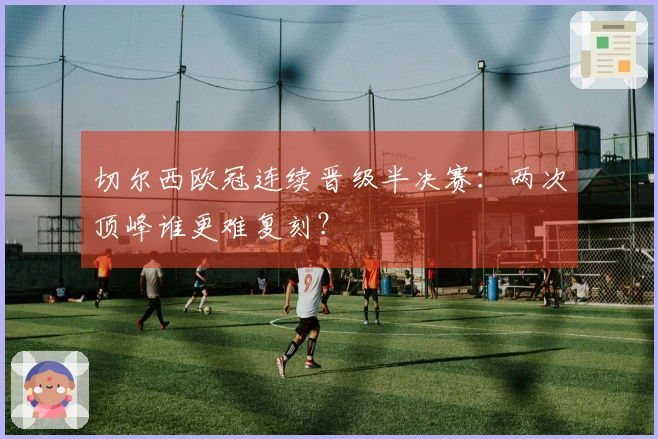 切尔西欧冠连续晋级半决赛：两次顶峰谁更难复刻？