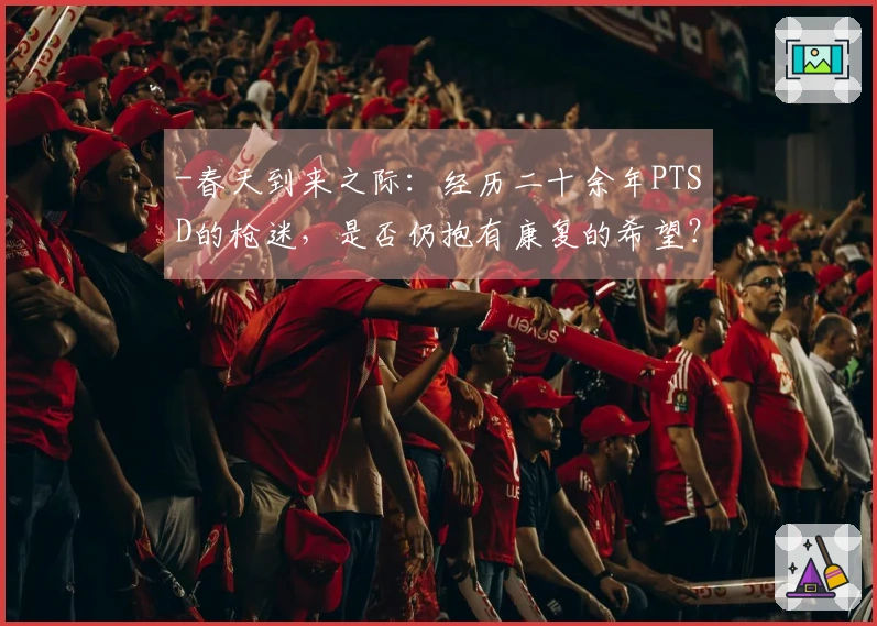 -春天到来之际：经历二十余年PTSD的枪迷，是否仍抱有康复的希望？-