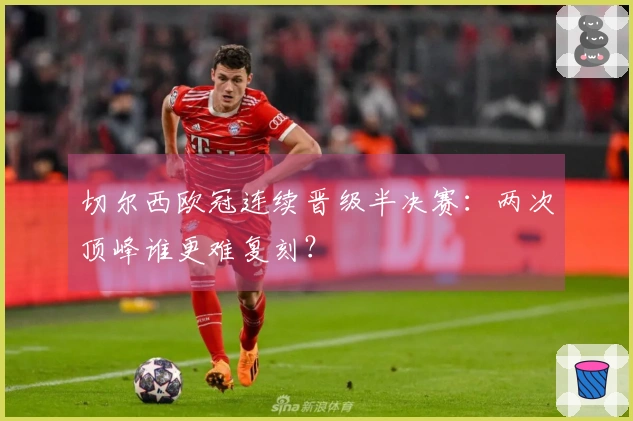 切尔西欧冠连续晋级半决赛：两次顶峰谁更难复刻？