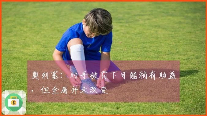 奥利塞：对手被罚下可能稍有助益，但全局并未改变