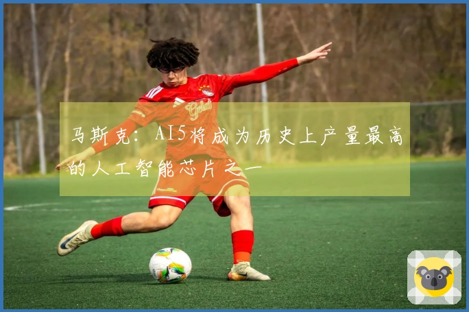 马斯克：AI5将成为历史上产量最高的人工智能芯片之一