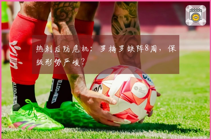 热刺后防危机：罗梅罗缺阵8周，保级形势严峻？