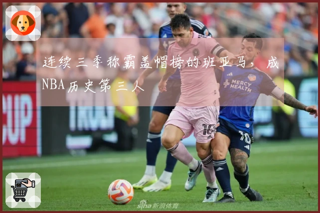 连续三季称霸盖帽榜的班亚马，成NBA历史第三人
