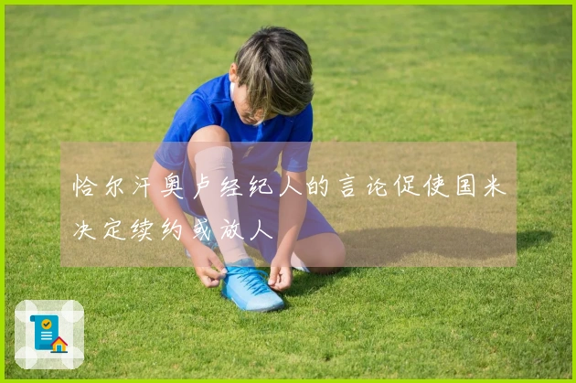 恰尔汗奥卢经纪人的言论促使国米决定续约或放人