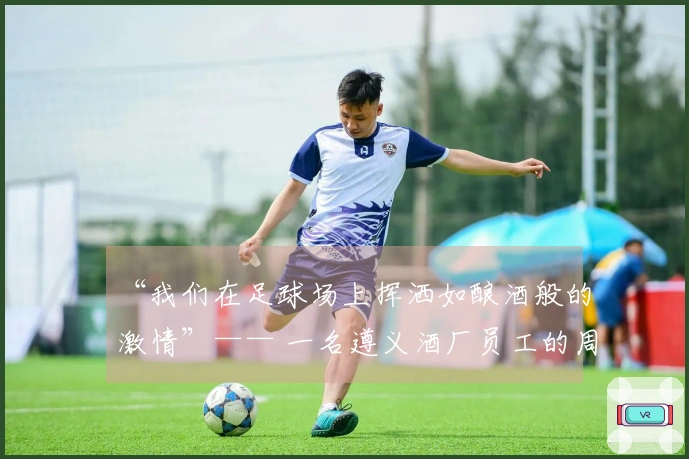 “我们在足球场上挥洒如酿酒般的激情”—— 一名遵义酒厂员工的周末经历