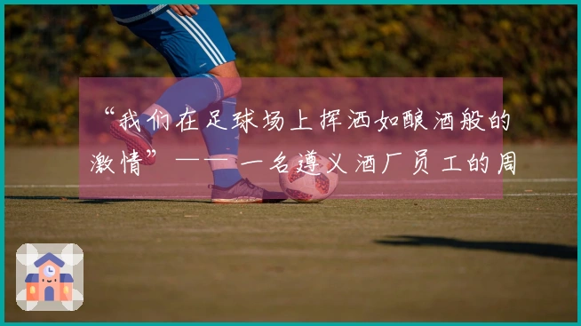 “我们在足球场上挥洒如酿酒般的激情”—— 一名遵义酒厂员工的周末经历