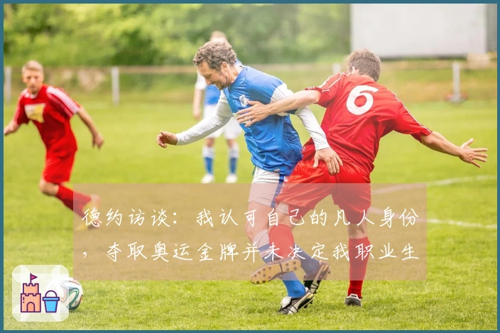 德约访谈：我认可自己的凡人身份，夺取奥运金牌并未决定我职业生涯的圆满程度