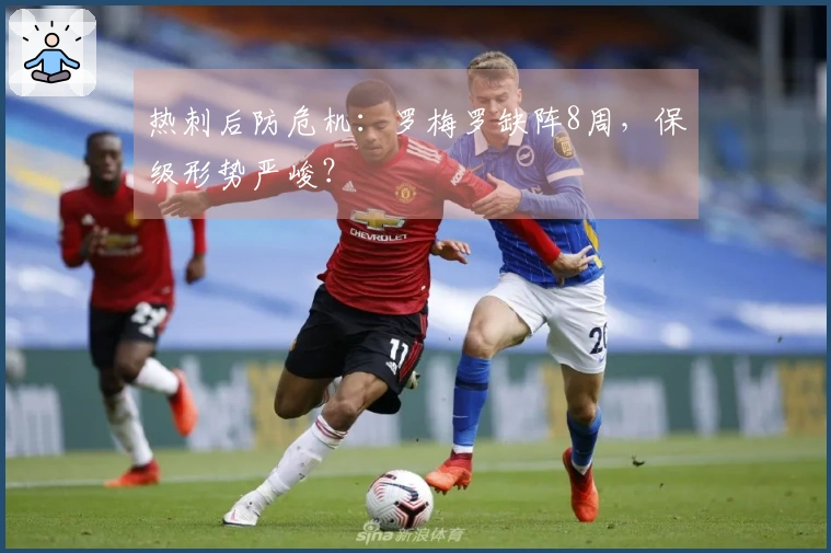 热刺后防危机：罗梅罗缺阵8周，保级形势严峻？