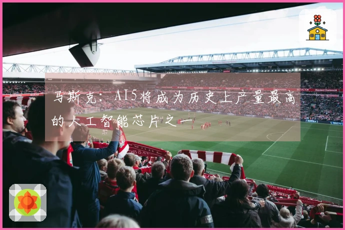 马斯克：AI5将成为历史上产量最高的人工智能芯片之一